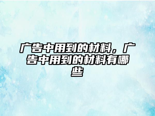 廣告中用到的材料，廣告中用到的材料有哪些