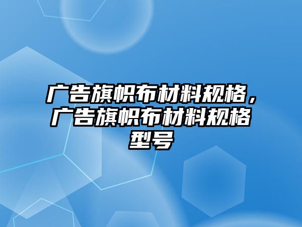 廣告旗幟布材料規(guī)格，廣告旗幟布材料規(guī)格型號(hào)