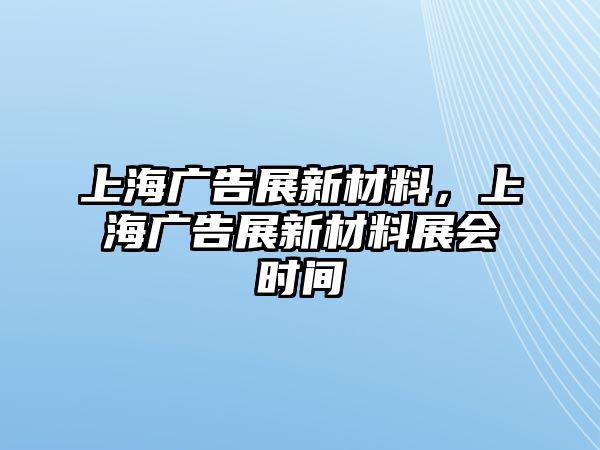 上海廣告展新材料，上海廣告展新材料展會(huì)時(shí)間