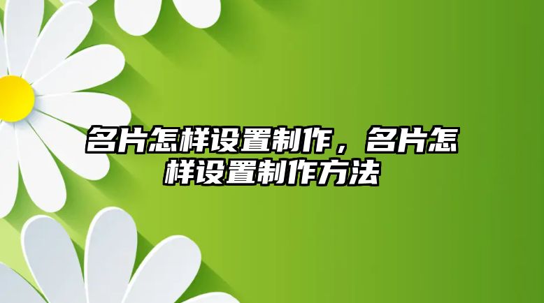 名片怎樣設(shè)置制作，名片怎樣設(shè)置制作方法