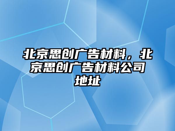 北京思創(chuàng)廣告材料，北京思創(chuàng)廣告材料公司地址