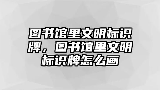 圖書館里文明標識牌，圖書館里文明標識牌怎么畫