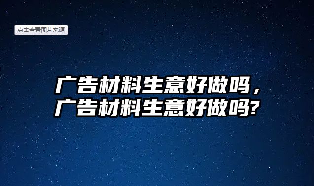 廣告材料生意好做嗎，廣告材料生意好做嗎?