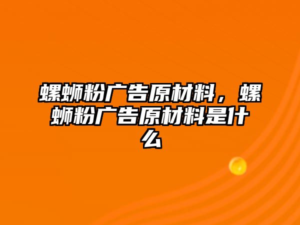 螺螄粉廣告原材料，螺螄粉廣告原材料是什么