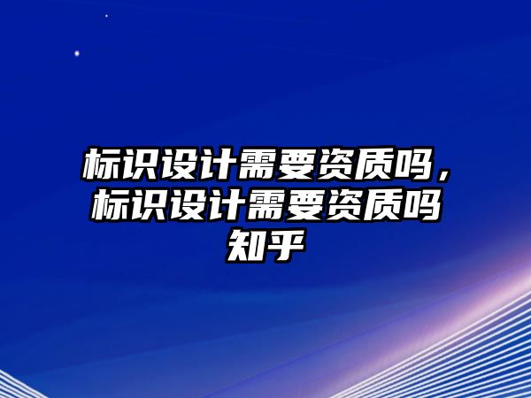 標識設(shè)計需要資質(zhì)嗎，標識設(shè)計需要資質(zhì)嗎知乎