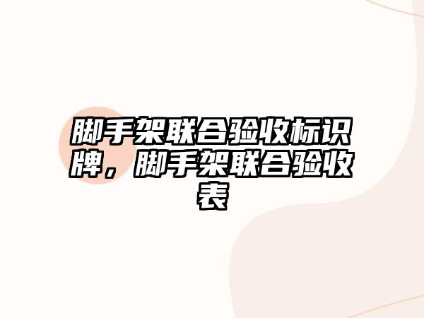 腳手架聯(lián)合驗收標識牌，腳手架聯(lián)合驗收表