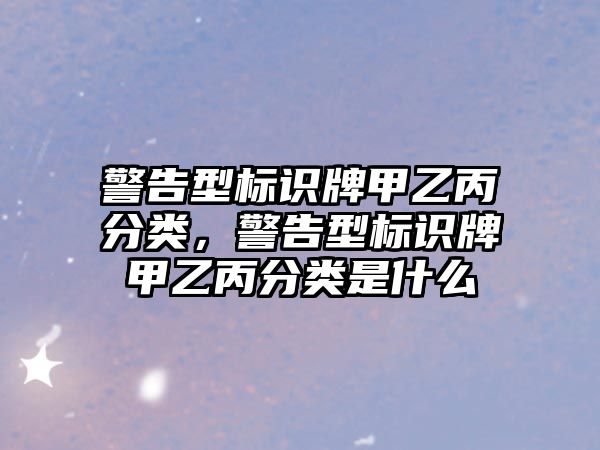 警告型標識牌甲乙丙分類，警告型標識牌甲乙丙分類是什么