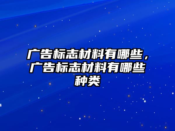 廣告標志材料有哪些，廣告標志材料有哪些種類