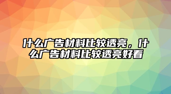 什么廣告材料比較透亮，什么廣告材料比較透亮好看