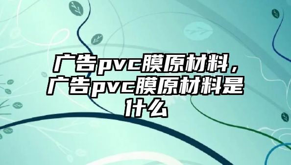 廣告pvc膜原材料，廣告pvc膜原材料是什么