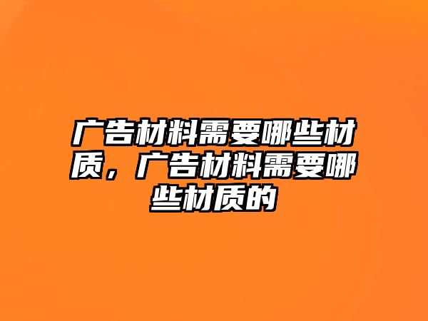 廣告材料需要哪些材質(zhì)，廣告材料需要哪些材質(zhì)的