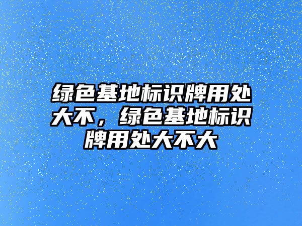 綠色基地標(biāo)識(shí)牌用處大不，綠色基地標(biāo)識(shí)牌用處大不大