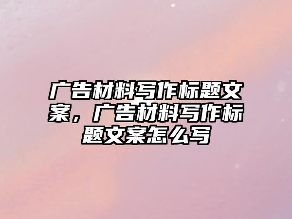 廣告材料寫作標(biāo)題文案，廣告材料寫作標(biāo)題文案怎么寫