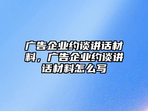 廣告企業(yè)約談講話材料，廣告企業(yè)約談講話材料怎么寫