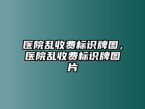 醫(yī)院亂收費標識牌圖，醫(yī)院亂收費標識牌圖片