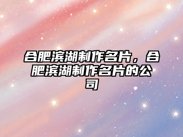 合肥濱湖制作名片，合肥濱湖制作名片的公司