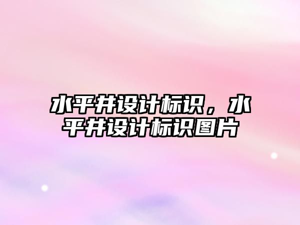 水平井設計標識，水平井設計標識圖片