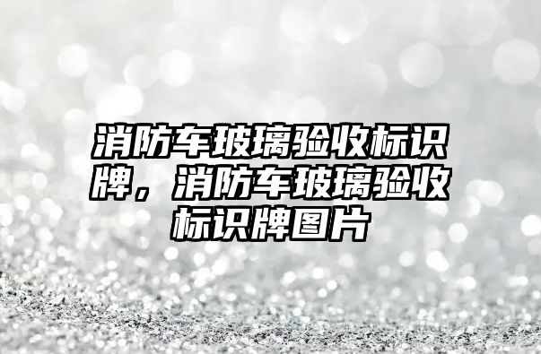 消防車玻璃驗收標識牌，消防車玻璃驗收標識牌圖片