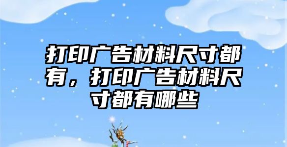 打印廣告材料尺寸都有，打印廣告材料尺寸都有哪些