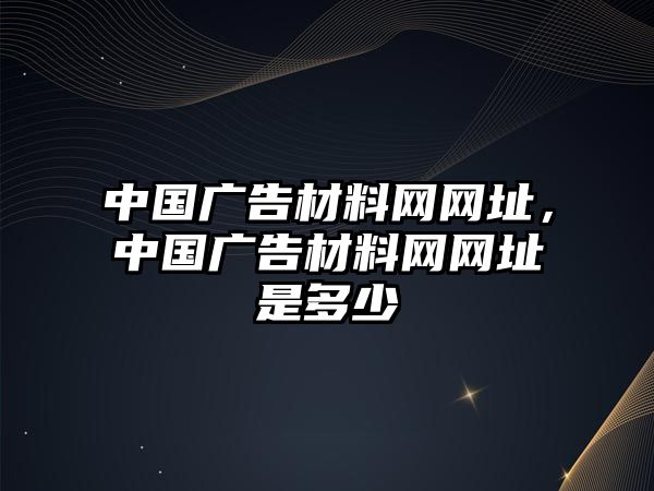 中國(guó)廣告材料網(wǎng)網(wǎng)址，中國(guó)廣告材料網(wǎng)網(wǎng)址是多少