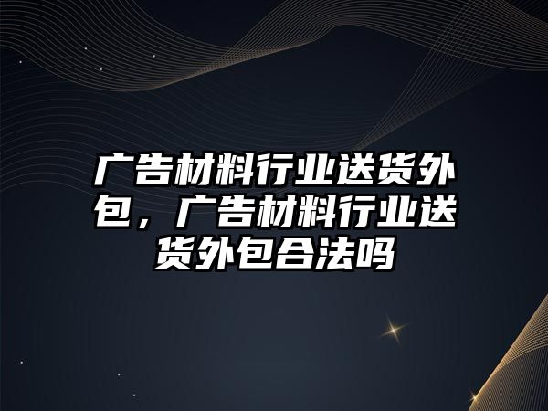 廣告材料行業(yè)送貨外包，廣告材料行業(yè)送貨外包合法嗎