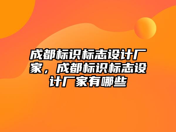 成都標識標志設(shè)計廠家，成都標識標志設(shè)計廠家有哪些