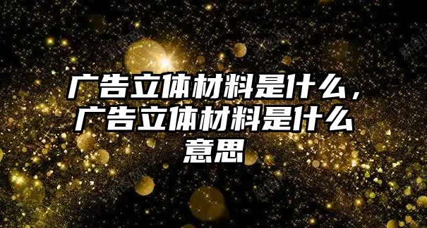 廣告立體材料是什么，廣告立體材料是什么意思