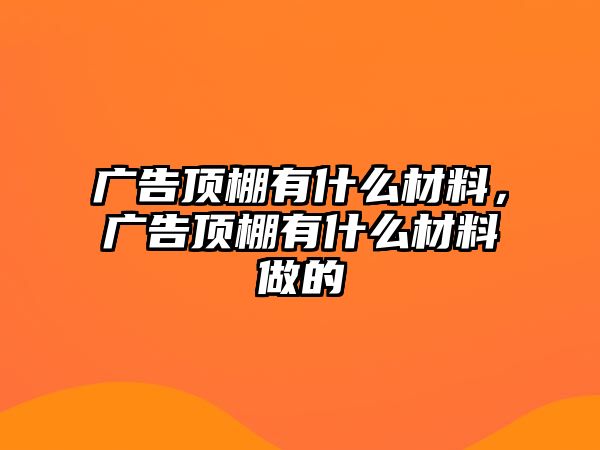 廣告頂棚有什么材料，廣告頂棚有什么材料做的