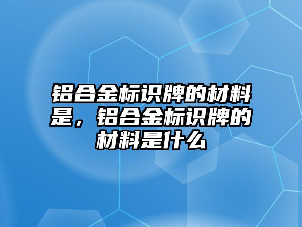 鋁合金標(biāo)識牌的材料是，鋁合金標(biāo)識牌的材料是什么