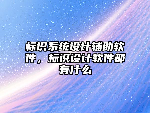 標(biāo)識(shí)系統(tǒng)設(shè)計(jì)輔助軟件，標(biāo)識(shí)設(shè)計(jì)軟件都有什么