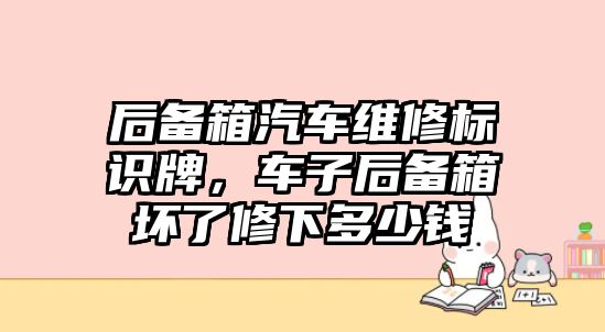 后備箱汽車維修標(biāo)識(shí)牌，車子后備箱壞了修下多少錢