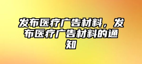 發(fā)布醫(yī)療廣告材料，發(fā)布醫(yī)療廣告材料的通知