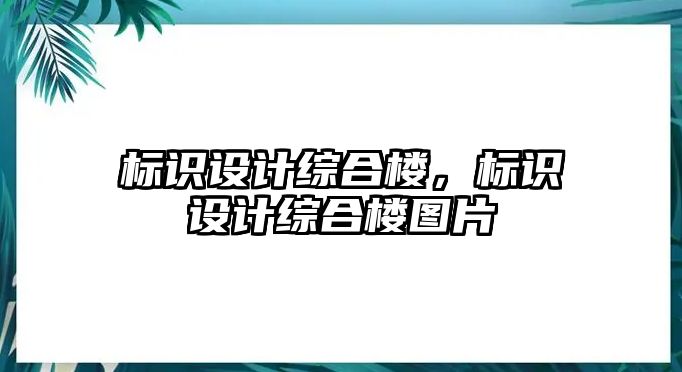 標(biāo)識(shí)設(shè)計(jì)綜合樓，標(biāo)識(shí)設(shè)計(jì)綜合樓圖片