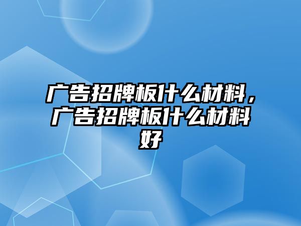 廣告招牌板什么材料，廣告招牌板什么材料好