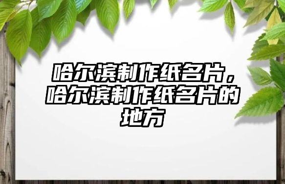 哈爾濱制作紙名片，哈爾濱制作紙名片的地方