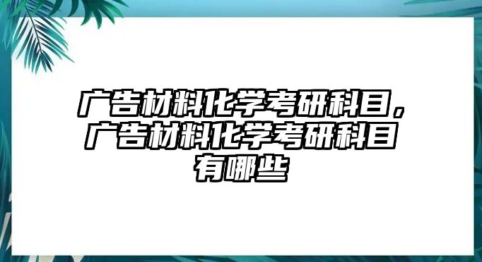 廣告材料化學(xué)考研科目，廣告材料化學(xué)考研科目有哪些