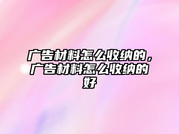 廣告材料怎么收納的，廣告材料怎么收納的好