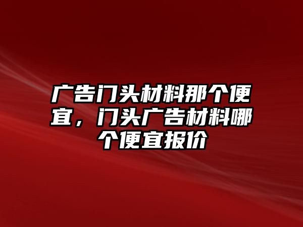 廣告門頭材料那個便宜，門頭廣告材料哪個便宜報價