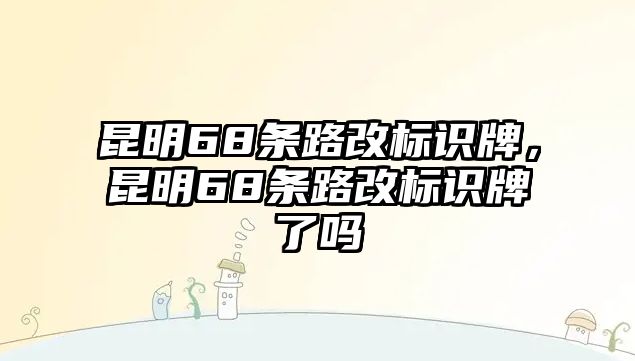 昆明68條路改標識牌，昆明68條路改標識牌了嗎