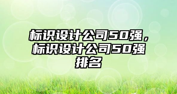 標(biāo)識(shí)設(shè)計(jì)公司50強(qiáng)，標(biāo)識(shí)設(shè)計(jì)公司50強(qiáng)排名