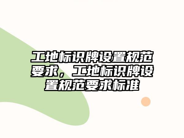 工地標(biāo)識牌設(shè)置規(guī)范要求，工地標(biāo)識牌設(shè)置規(guī)范要求標(biāo)準(zhǔn)