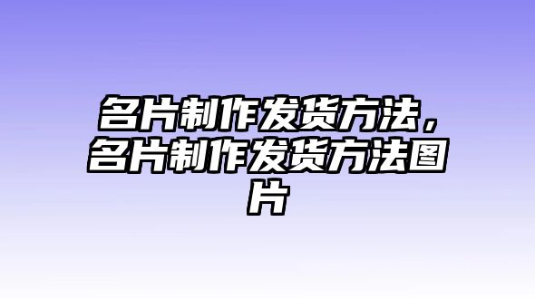 名片制作發(fā)貨方法，名片制作發(fā)貨方法圖片