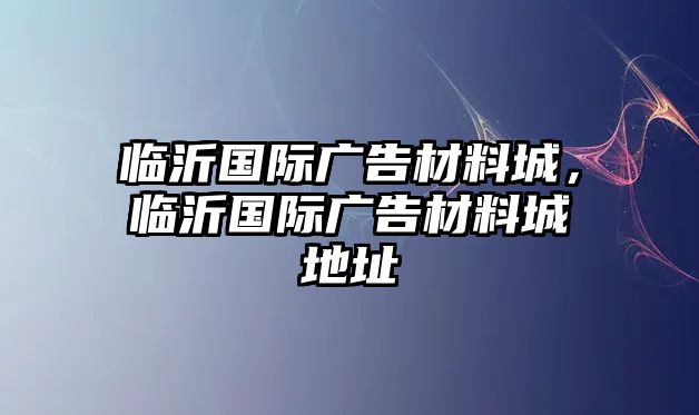 臨沂國(guó)際廣告材料城，臨沂國(guó)際廣告材料城地址