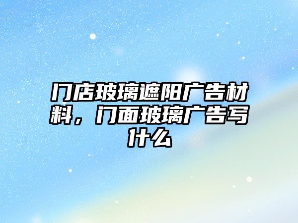 門店玻璃遮陽廣告材料，門面玻璃廣告寫什么