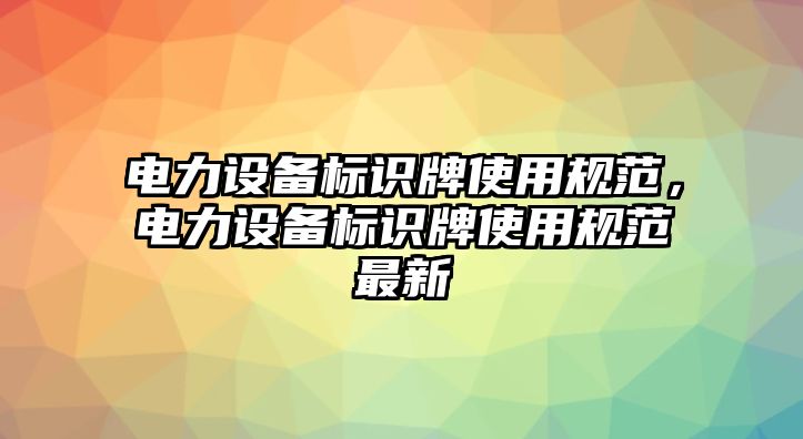 電力設(shè)備標識牌使用規(guī)范，電力設(shè)備標識牌使用規(guī)范最新