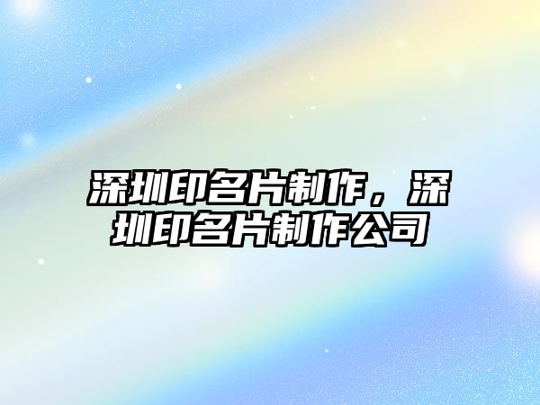 深圳印名片制作，深圳印名片制作公司