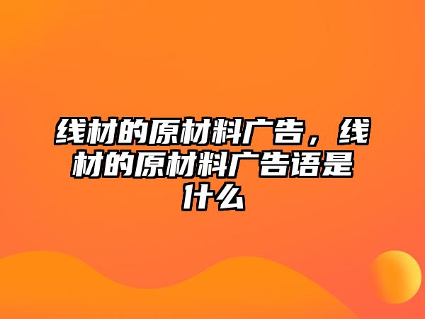 線材的原材料廣告，線材的原材料廣告語是什么