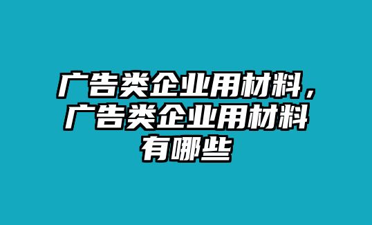 廣告類企業(yè)用材料，廣告類企業(yè)用材料有哪些