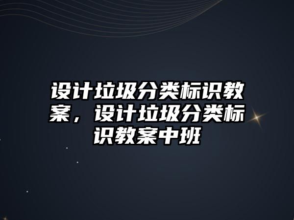 設計垃圾分類標識教案，設計垃圾分類標識教案中班