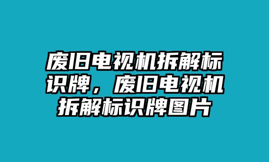 廢舊電視機(jī)拆解標(biāo)識(shí)牌，廢舊電視機(jī)拆解標(biāo)識(shí)牌圖片